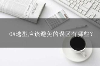 OA選型常見的15個誤區(qū)，這可能是oa產(chǎn)品實施的隱形“殺手”